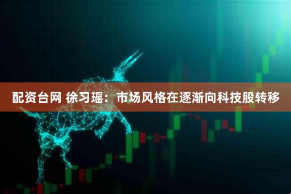 配资台网 徐习瑶：市场风格在逐渐向科技股转移