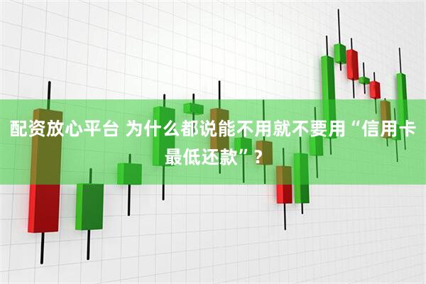 配资放心平台 为什么都说能不用就不要用“信用卡最低还款”？