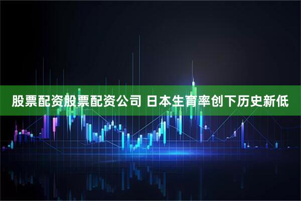 股票配资股票配资公司 日本生育率创下历史新低