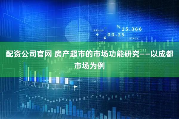 配资公司官网 房产超市的市场功能研究——以成都市场为例