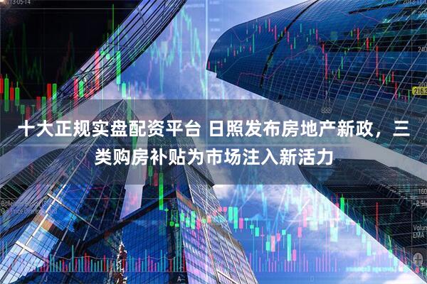 十大正规实盘配资平台 日照发布房地产新政，三类购房补贴为市场注入新活力
