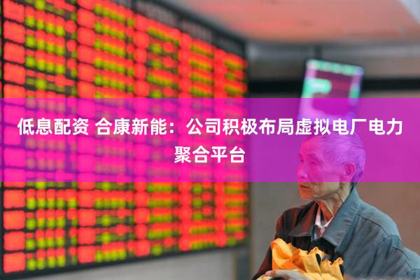 低息配资 合康新能：公司积极布局虚拟电厂电力聚合平台