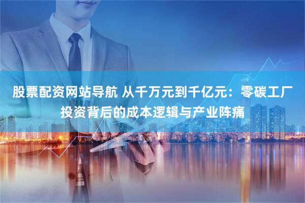 股票配资网站导航 从千万元到千亿元：零碳工厂投资背后的成本逻辑与产业阵痛
