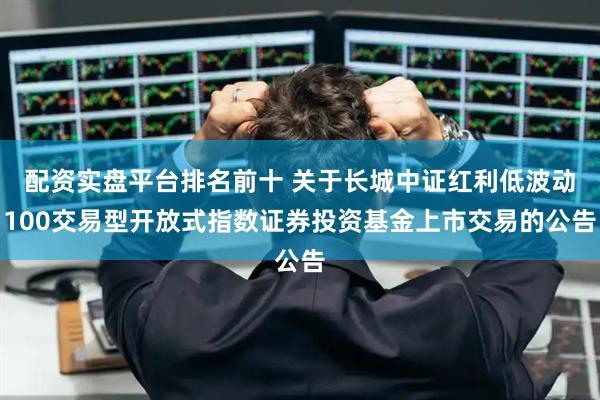 配资实盘平台排名前十 关于长城中证红利低波动100交易型开放式指数证券投资基金上市交易的公告