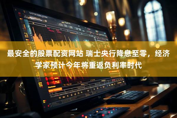 最安全的股票配资网站 瑞士央行降息至零，经济学家预计今年将重返负利率时代