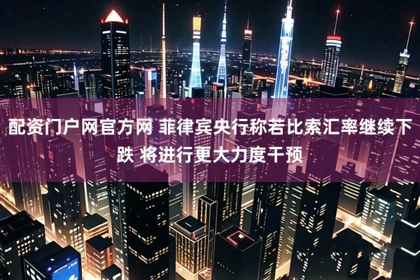 配资门户网官方网 菲律宾央行称若比索汇率继续下跌 将进行更大力度干预