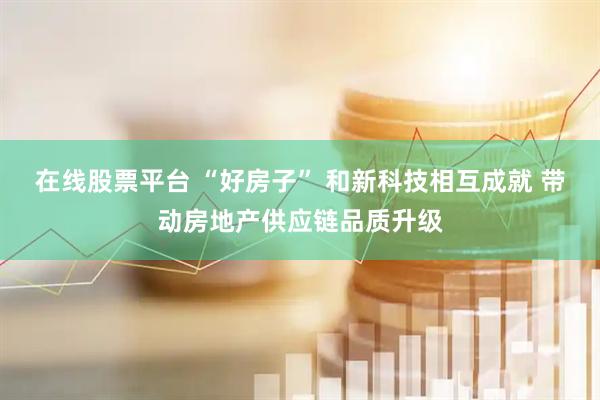在线股票平台 “好房子” 和新科技相互成就 带动房地产供应链品质升级
