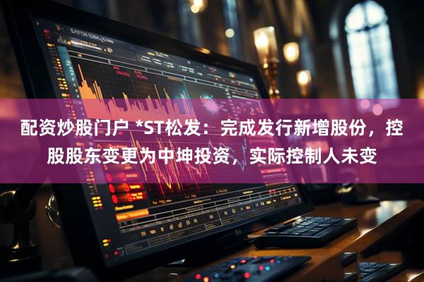 配资炒股门户 *ST松发：完成发行新增股份，控股股东变更为中坤投资，实际控制人未变