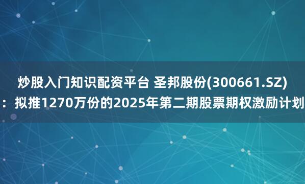 炒股入门知识配资平台 圣邦股份(300661.SZ)：拟推1270万份的2025年第二期股票期权激励计划