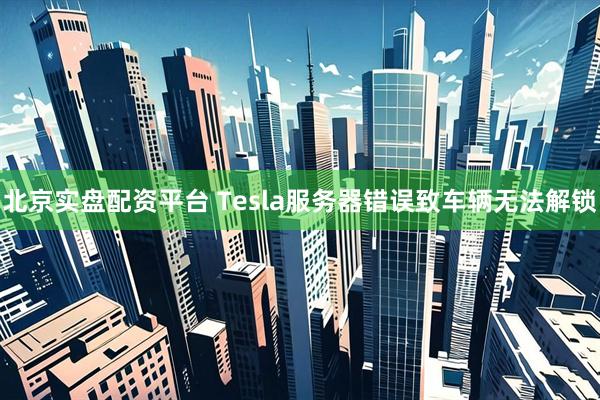 北京实盘配资平台 Tesla服务器错误致车辆无法解锁