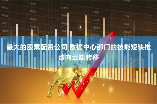 最大的股票配资公司 数据中心部门的技能短缺推动向云端转移