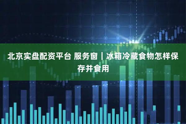 北京实盘配资平台 服务窗｜冰箱冷藏食物怎样保存并食用