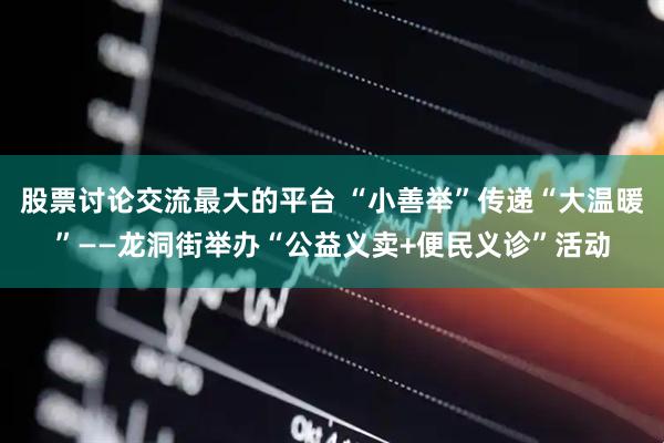 股票讨论交流最大的平台 “小善举”传递“大温暖”——龙洞街举办“公益义卖+便民义诊”活动