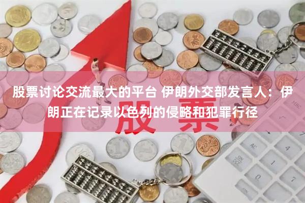 股票讨论交流最大的平台 伊朗外交部发言人:伊朗正在记录以色列的侵略和犯罪行径