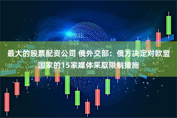 最大的股票配资公司 俄外交部：俄方决定对欧盟国家的15家媒体采取限制措施