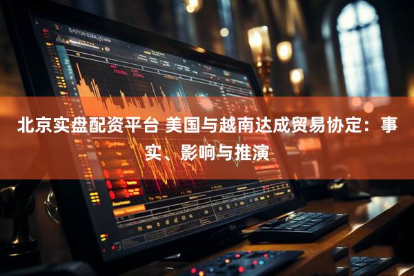 北京实盘配资平台 美国与越南达成贸易协定：事实、影响与推演