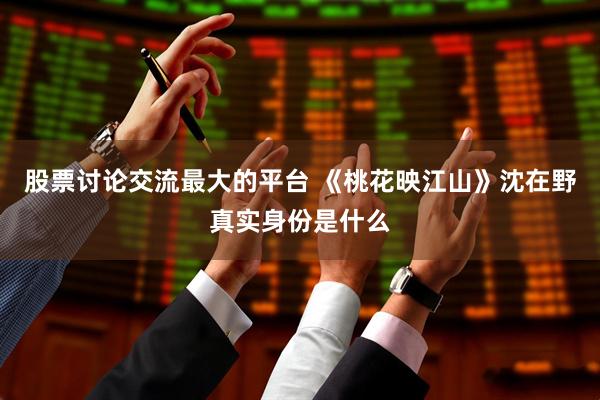 股票讨论交流最大的平台 《桃花映江山》沈在野真实身份是什么