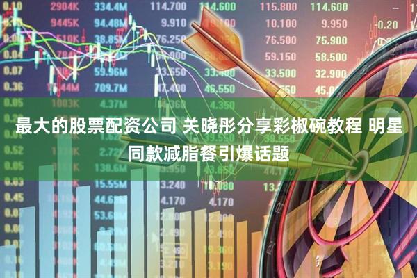最大的股票配资公司 关晓彤分享彩椒碗教程 明星同款减脂餐引爆话题