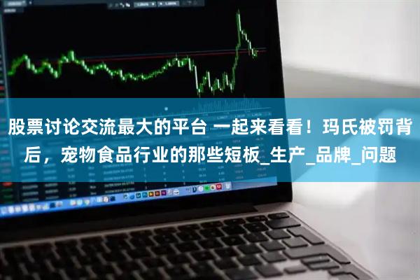 股票讨论交流最大的平台 一起来看看！玛氏被罚背后，宠物食品行业的那些短板_生产_品牌_问题