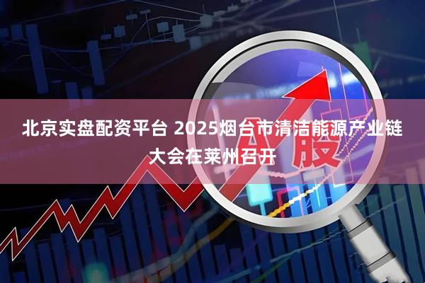 北京实盘配资平台 2025烟台市清洁能源产业链大会在莱州召开
