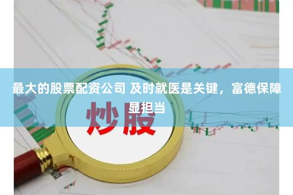 最大的股票配资公司 及时就医是关键，富德保障显担当