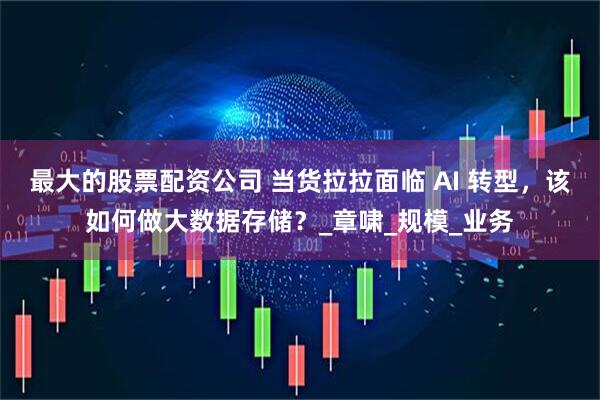 最大的股票配资公司 当货拉拉面临 AI 转型，该如何做大数据存储？_章啸_规模_业务