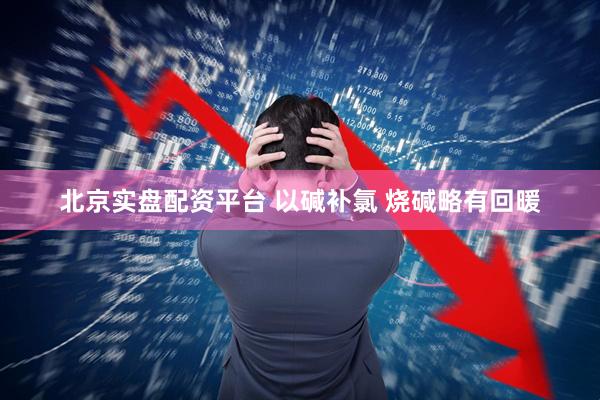 北京实盘配资平台 以碱补氯 烧碱略有回暖