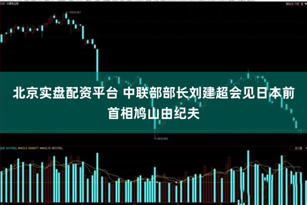 北京实盘配资平台 中联部部长刘建超会见日本前首相鸠山由纪夫
