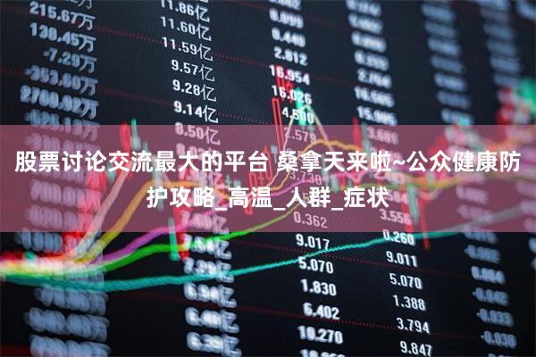 股票讨论交流最大的平台 桑拿天来啦~公众健康防护攻略_高温_人群_症状