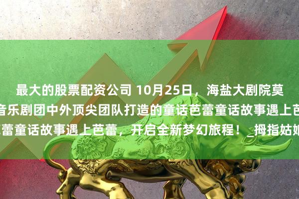 最大的股票配资公司 10月25日，海盐大剧院莫斯科儿童艺术剧院·玩偶音乐剧团中外顶尖团队打造的童话芭蕾童话故事遇上芭蕾，开启全新梦幻旅程！_拇指姑娘_安徒生