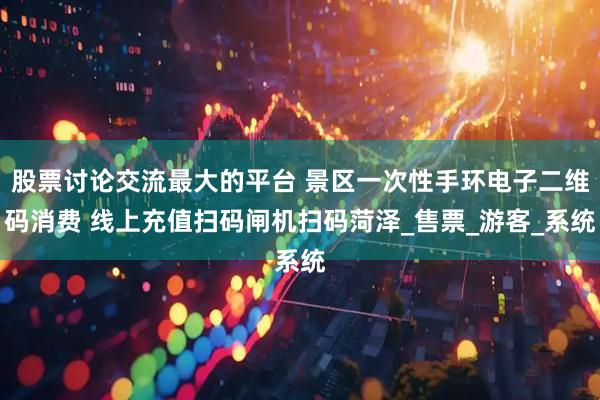 股票讨论交流最大的平台 景区一次性手环电子二维码消费 线上充值扫码闸机扫码菏泽_售票_游客_系统