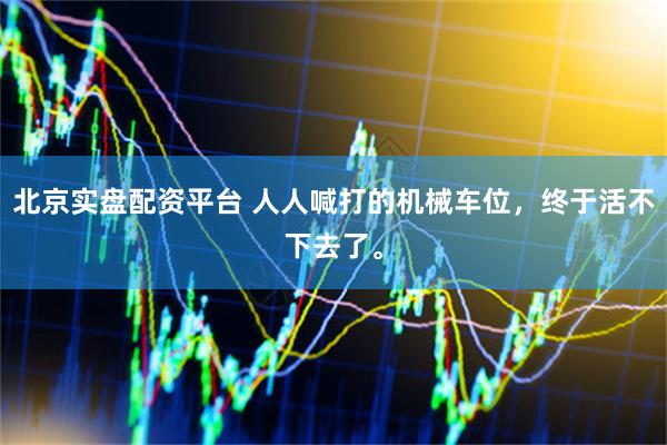 北京实盘配资平台 人人喊打的机械车位，终于活不下去了。
