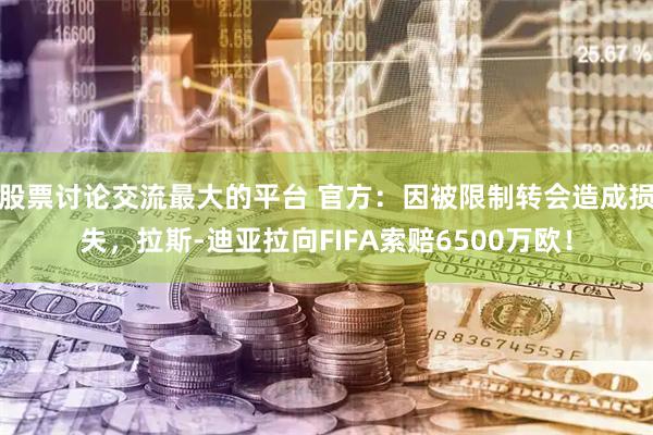 股票讨论交流最大的平台 官方：因被限制转会造成损失，拉斯-迪亚拉向FIFA索赔6500万欧！