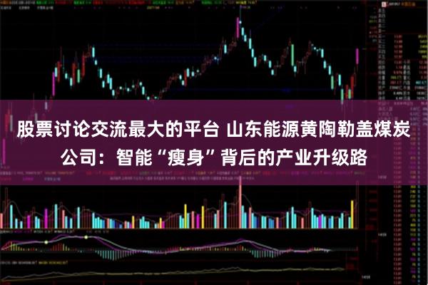 股票讨论交流最大的平台 山东能源黄陶勒盖煤炭公司：智能“瘦身”背后的产业升级路