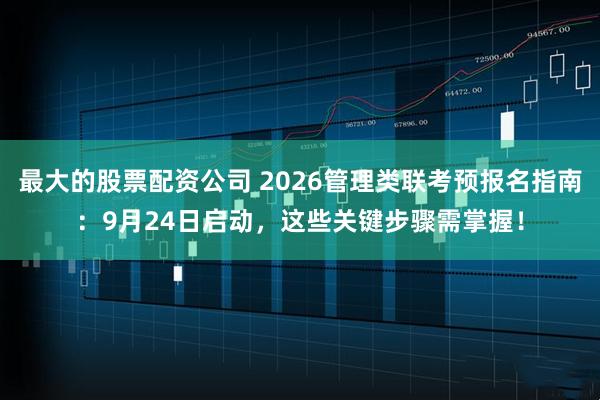 最大的股票配资公司 2026管理类联考预报名指南：9月24日启动，这些关键步骤需掌握！