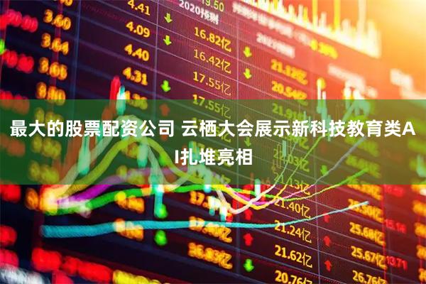 最大的股票配资公司 云栖大会展示新科技教育类AI扎堆亮相