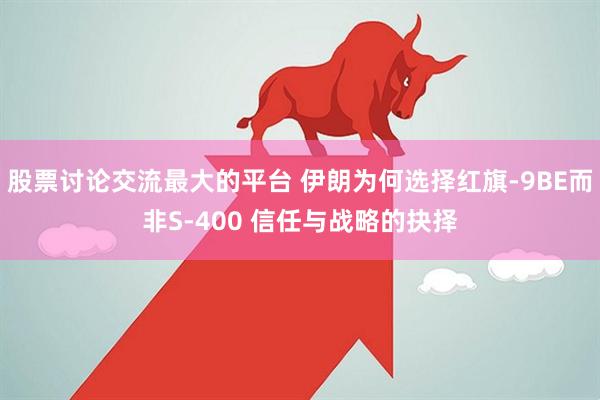 股票讨论交流最大的平台 伊朗为何选择红旗-9BE而非S-400 信任与战略的抉择