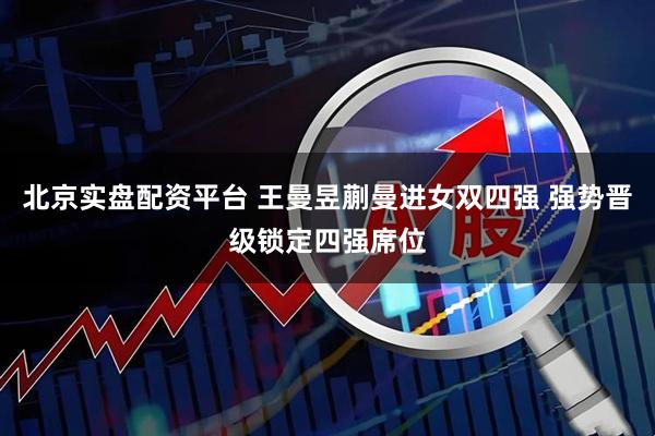 北京实盘配资平台 王曼昱蒯曼进女双四强 强势晋级锁定四强席位
