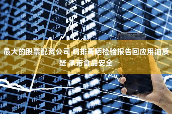 最大的股票配资公司 鸡排哥晒检验报告回应用油质疑 承诺食品安全