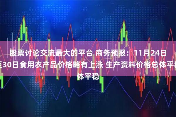 股票讨论交流最大的平台 商务预报：11月24日至30日食用农产品价格略有上涨 生产资料价格总体平稳