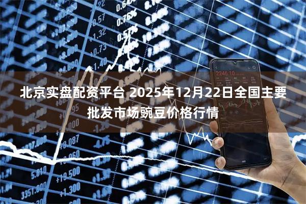 北京实盘配资平台 2025年12月22日全国主要批发市场豌豆价格行情
