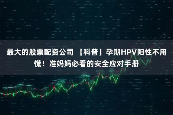 最大的股票配资公司 【科普】孕期HPV阳性不用慌！准妈妈必看的安全应对手册