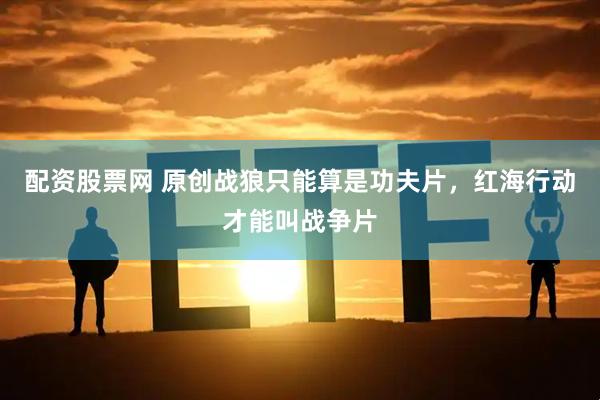 配资股票网 原创战狼只能算是功夫片，红海行动才能叫战争片
