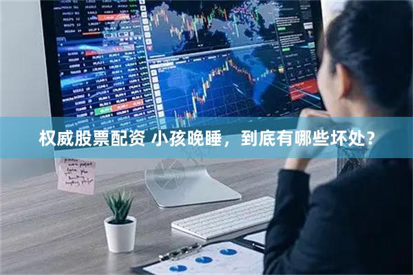 权威股票配资 小孩晚睡，到底有哪些坏处？