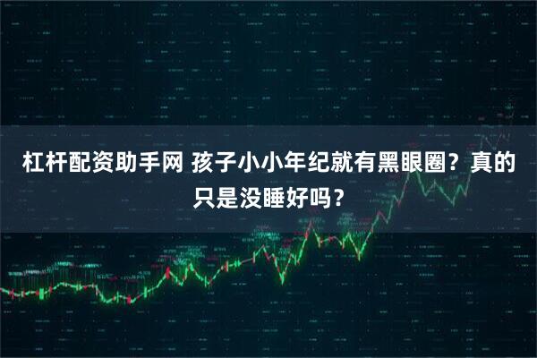 杠杆配资助手网 孩子小小年纪就有黑眼圈？真的只是没睡好吗？