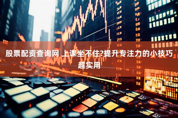 股票配资查询网 上课坐不住?提升专注力的小技巧超实用