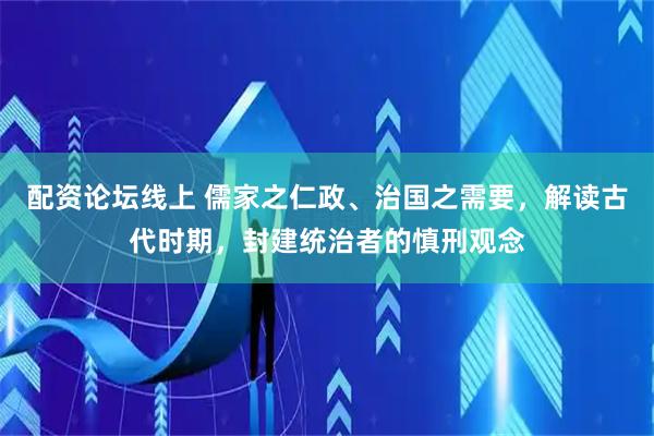 配资论坛线上 儒家之仁政、治国之需要，解读古代时期，封建统治者的慎刑观念