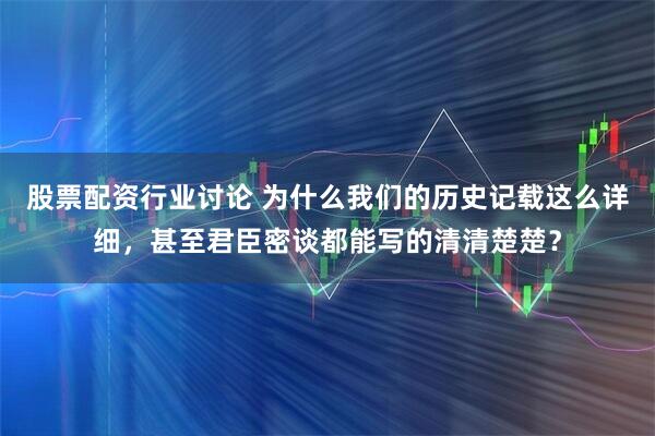 股票配资行业讨论 为什么我们的历史记载这么详细，甚至君臣密谈都能写的清清楚楚？