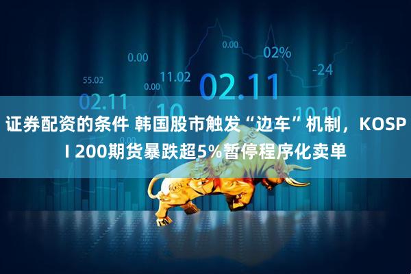 证券配资的条件 韩国股市触发“边车”机制，KOSPI 200期货暴跌超5%暂停程序化卖单