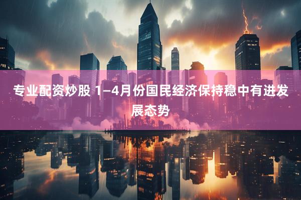专业配资炒股 1—4月份国民经济保持稳中有进发展态势